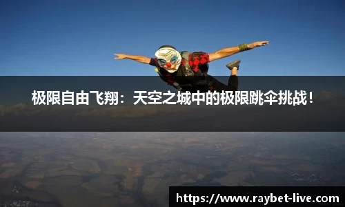 极限自由飞翔：天空之城中的极限跳伞挑战！