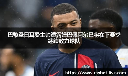 巴黎圣日耳曼主帅透露姆巴佩阿尔巴将在下赛季继续效力球队