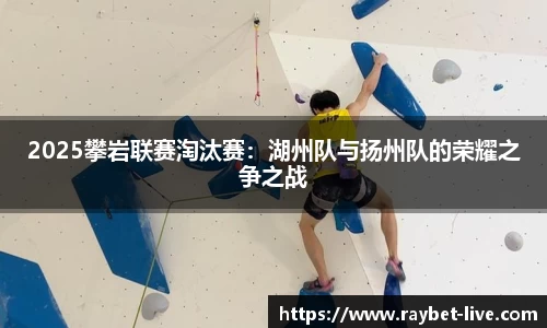 2025攀岩联赛淘汰赛：湖州队与扬州队的荣耀之争之战